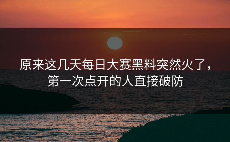 原来这几天每日大赛黑料突然火了,第一次点开的人直接破防 原来这几天每日大赛黑料突然火了,第一次点开的人直接破防