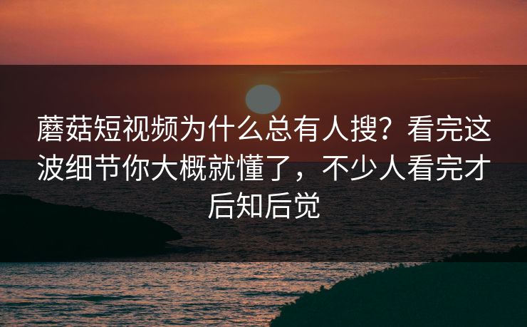 蘑菇短视频为什么总有人搜?看完这波细节你大概就懂了,不少人看完才后知后觉 蘑菇短视频为什么总有人搜?看完这波细节你大概就懂了,不少人看完才后知后觉