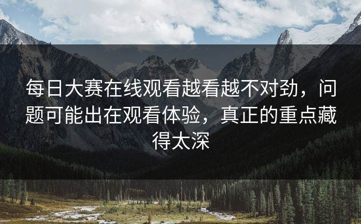每日大赛在线观看越看越不对劲,问题可能出在观看体验,真正的重点藏得太深 每日大赛在线观看越看越不对劲,问题可能出在观看体验,真正的重点藏得太深