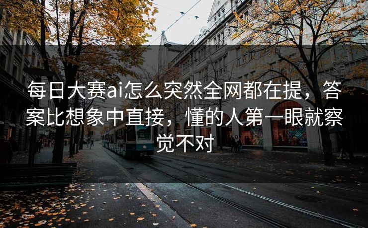 每日大赛ai怎么突然全网都在提,答案比想象中直接,懂的人第一眼就察觉不对 每日大赛ai怎么突然全网都在提,答案比想象中直接,懂的人第一眼就察觉不对