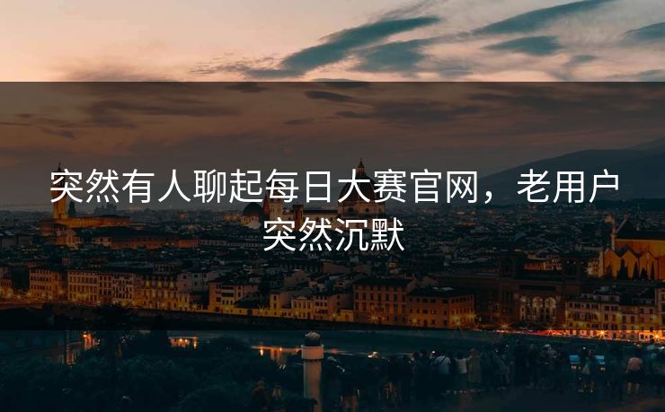 突然有人聊起每日大赛官网，老用户突然沉默