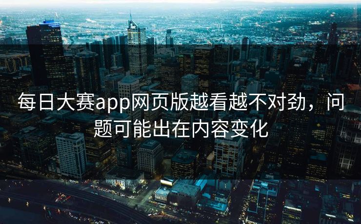 每日大赛app网页版越看越不对劲，问题可能出在内容变化
