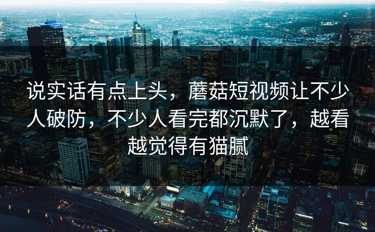 说实话有点上头，蘑菇短视频让不少人破防，不少人看完都沉默了，越看越觉得有猫腻