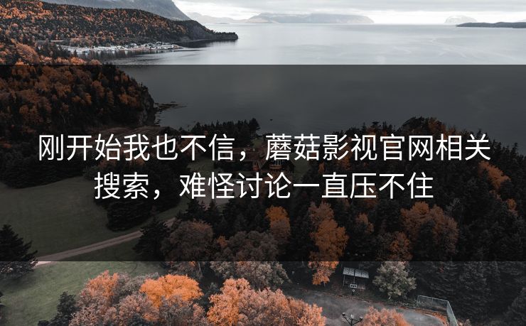 刚开始我也不信,蘑菇影视官网相关搜索,难怪讨论一直压不住 刚开始我也不信,蘑菇影视官网相关搜索,难怪讨论一直压不住