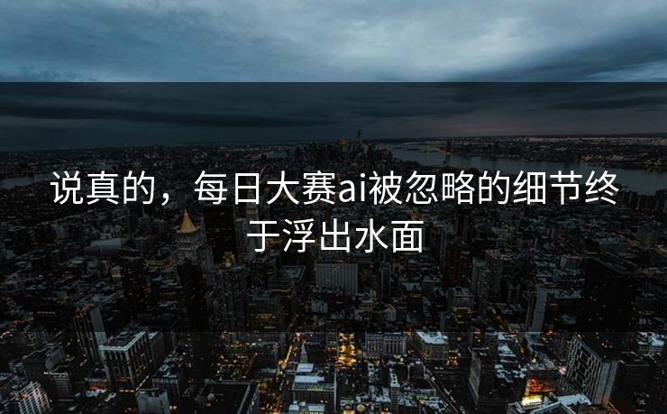说真的，每日大赛ai被忽略的细节终于浮出水面