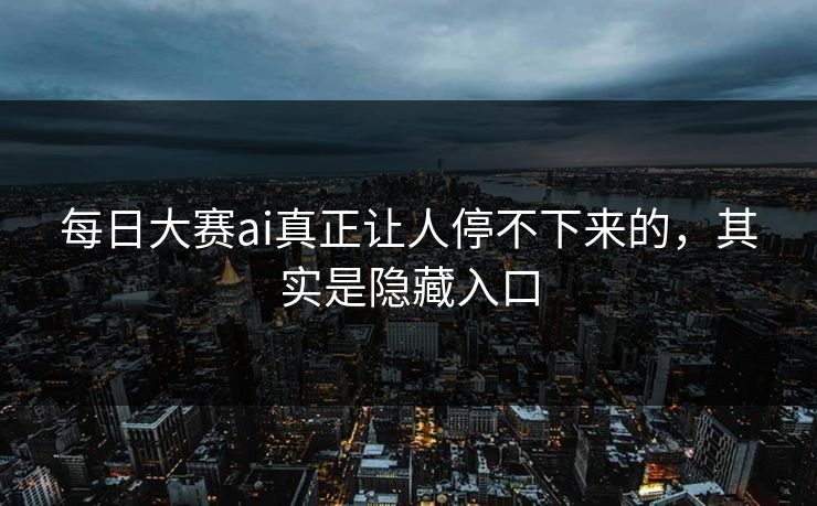 每日大赛ai真正让人停不下来的，其实是隐藏入口