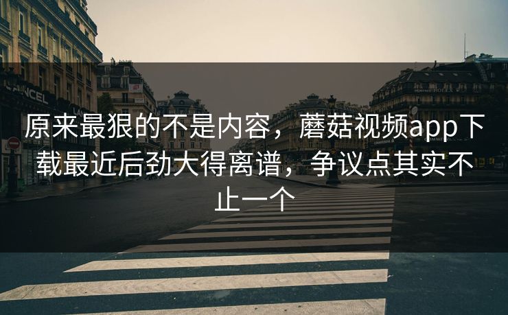 原来最狠的不是内容,蘑菇视频app下载最近后劲大得离谱,争议点其实不止一个 原来最狠的不是内容,蘑菇视频app下载最近后劲大得离谱,争议点其实不止一个