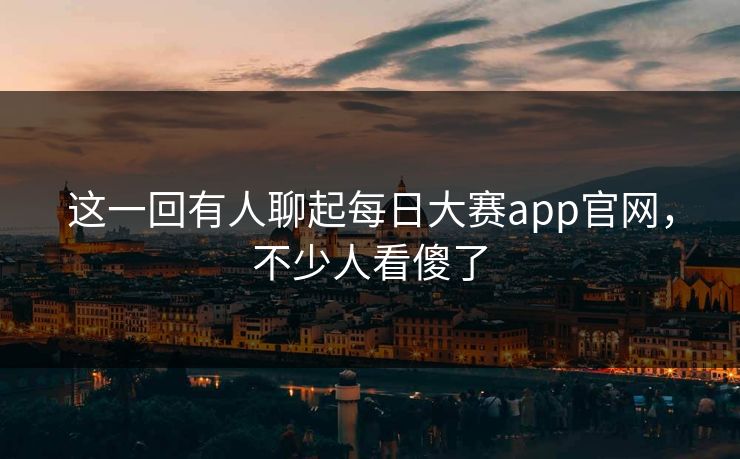 这一回有人聊起每日大赛app官网，不少人看傻了
