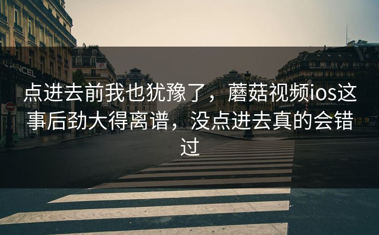 点进去前我也犹豫了，蘑菇视频ios这事后劲大得离谱，没点进去真的会错过