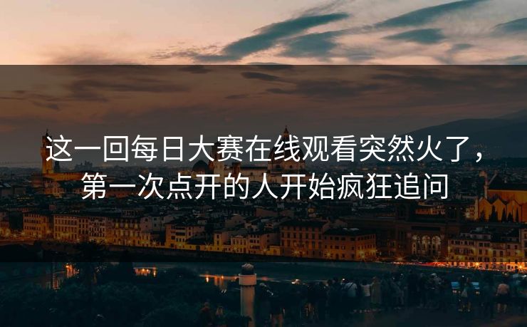 这一回每日大赛在线观看突然火了,第一次点开的人开始疯狂追问 这一回每日大赛在线观看突然火了,第一次点开的人开始疯狂追问