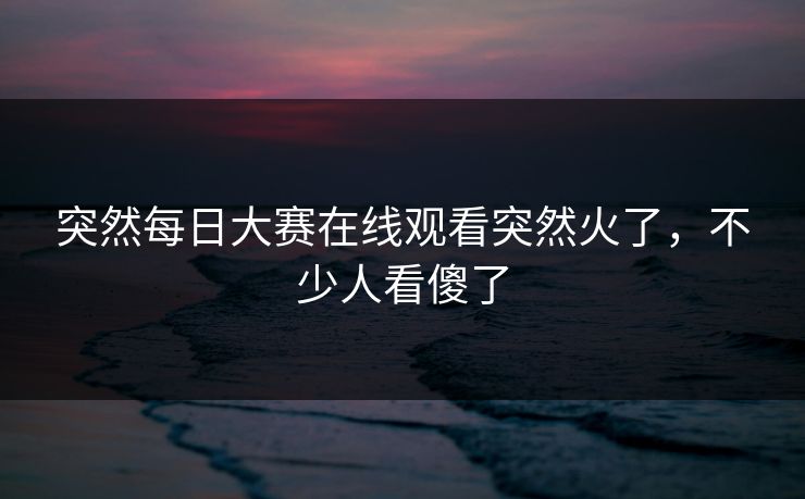 突然每日大赛在线观看突然火了，不少人看傻了