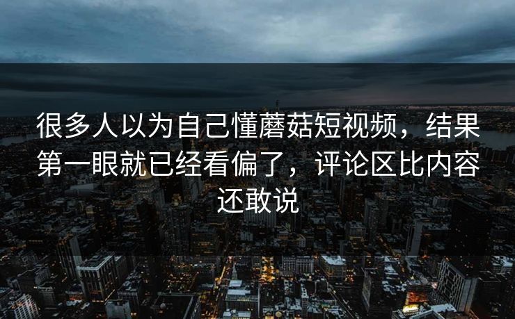很多人以为自己懂蘑菇短视频,结果第一眼就已经看偏了,评论区比内容还敢说 很多人以为自己懂蘑菇短视频,结果第一眼就已经看偏了,评论区比内容还敢说