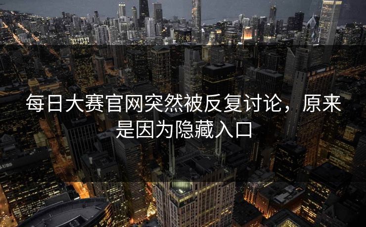 每日大赛官网突然被反复讨论,原来是因为隐藏入口 每日大赛官网突然被反复讨论,原来是因为隐藏入口