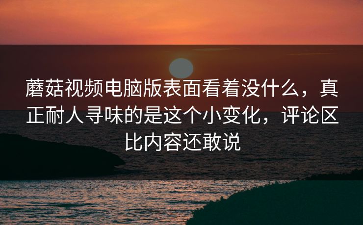 蘑菇视频电脑版表面看着没什么,真正耐人寻味的是这个小变化,评论区比内容还敢说 蘑菇视频电脑版表面看着没什么,真正耐人寻味的是这个小变化,评论区比内容还敢说