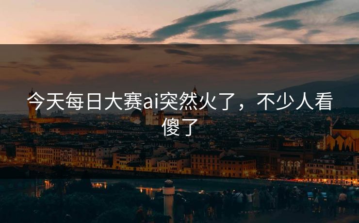 今天每日大赛ai突然火了,不少人看傻了 今天每日大赛ai突然火了,不少人看傻了