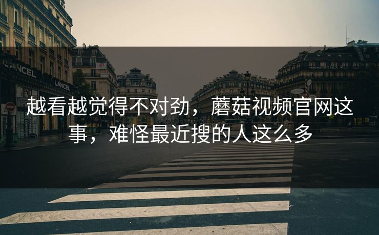越看越觉得不对劲,蘑菇视频官网这事,难怪最近搜的人这么多 越看越觉得不对劲,蘑菇视频官网这事,难怪最近搜的人这么多