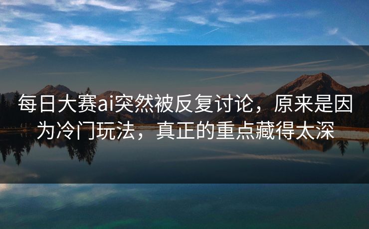 每日大赛ai突然被反复讨论，原来是因为冷门玩法，真正的重点藏得太深