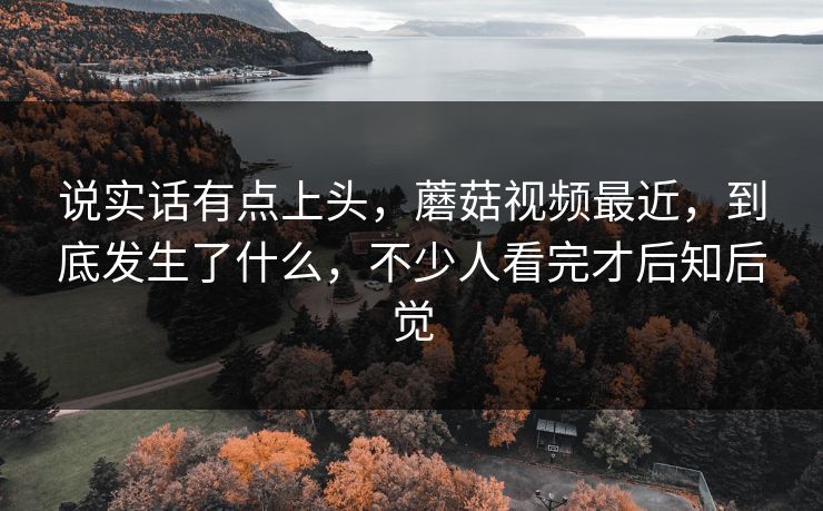 说实话有点上头,蘑菇视频最近,到底发生了什么,不少人看完才后知后觉 说实话有点上头,蘑菇视频最近,到底发生了什么,不少人看完才后知后觉