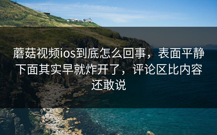 蘑菇视频ios到底怎么回事,表面平静下面其实早就炸开了,评论区比内容还敢说 蘑菇视频ios到底怎么回事,表面平静下面其实早就炸开了,评论区比内容还敢说