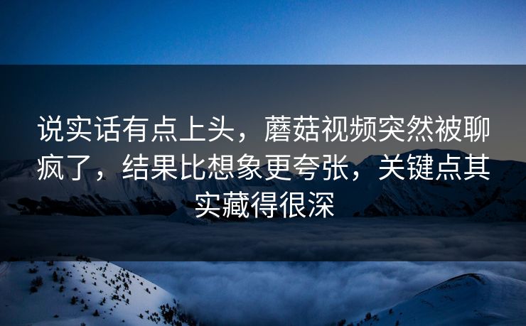 说实话有点上头，蘑菇视频突然被聊疯了，结果比想象更夸张，关键点其实藏得很深