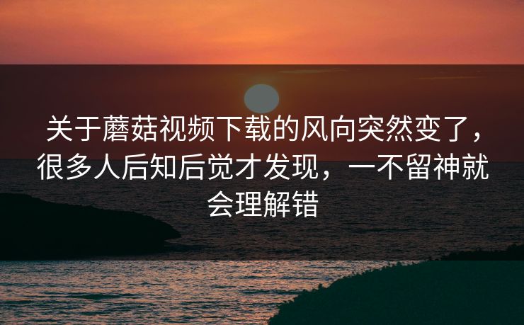 关于蘑菇视频下载的风向突然变了,很多人后知后觉才发现,一不留神就会理解错 关于蘑菇视频下载的风向突然变了,很多人后知后觉才发现,一不留神就会理解错