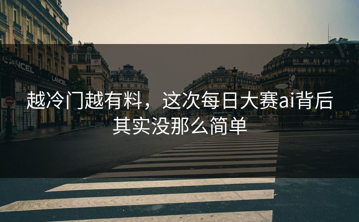 越冷门越有料,这次每日大赛ai背后其实没那么简单 越冷门越有料,这次每日大赛ai背后其实没那么简单