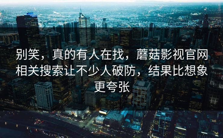 别笑，真的有人在找，蘑菇影视官网相关搜索让不少人破防，结果比想象更夸张