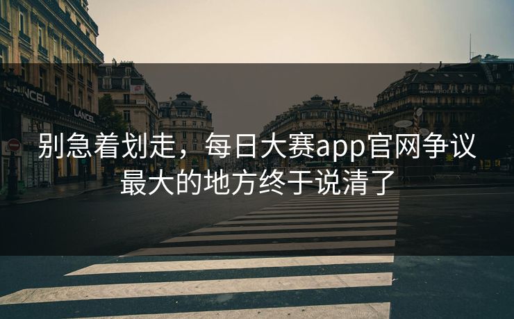 别急着划走,每日大赛app官网争议最大的地方终于说清了 别急着划走,每日大赛app官网争议最大的地方终于说清了