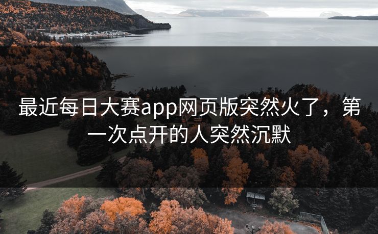 最近每日大赛app网页版突然火了,第一次点开的人突然沉默 最近每日大赛app网页版突然火了,第一次点开的人突然沉默