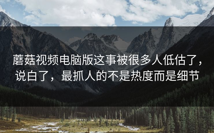 蘑菇视频电脑版这事被很多人低估了，说白了，最抓人的不是热度而是细节