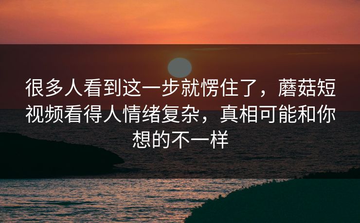 很多人看到这一步就愣住了，蘑菇短视频看得人情绪复杂，真相可能和你想的不一样