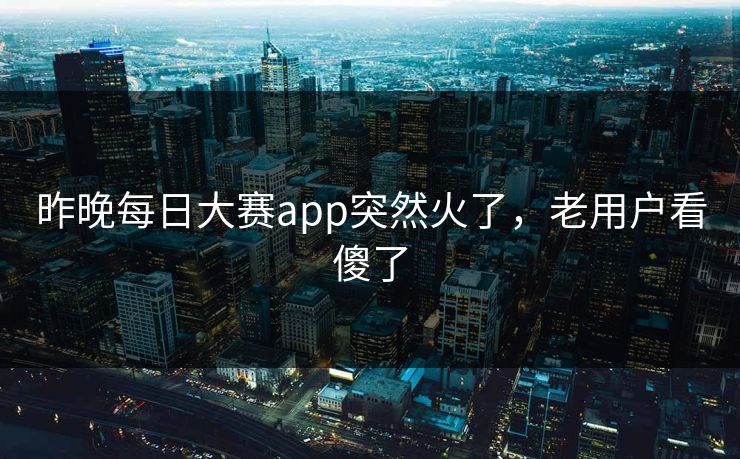 昨晚每日大赛app突然火了，老用户看傻了