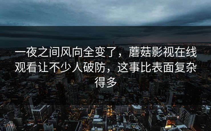 一夜之间风向全变了，蘑菇影视在线观看让不少人破防，这事比表面复杂得多