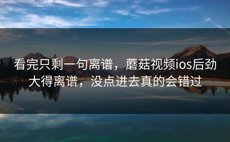 看完只剩一句离谱,蘑菇视频ios后劲大得离谱,没点进去真的会错过 看完只剩一句离谱,蘑菇视频ios后劲大得离谱,没点进去真的会错过