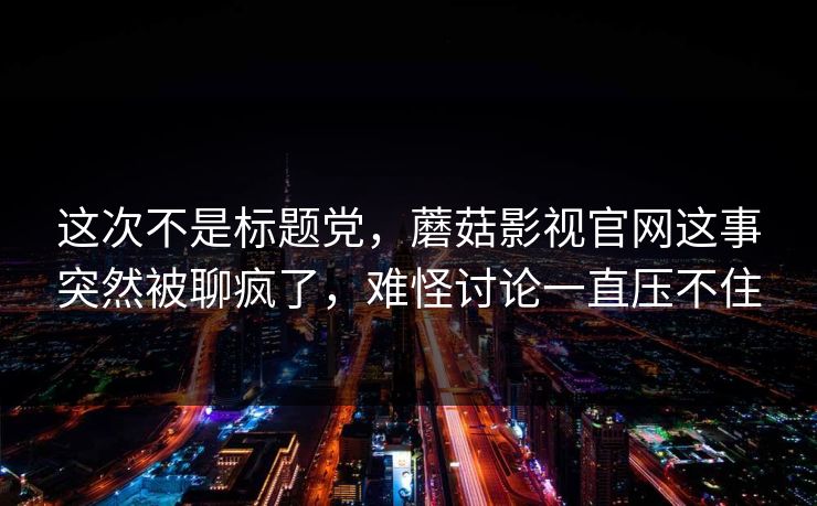 这次不是标题党，蘑菇影视官网这事突然被聊疯了，难怪讨论一直压不住