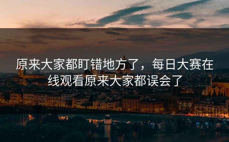 原来大家都盯错地方了，每日大赛在线观看原来大家都误会了