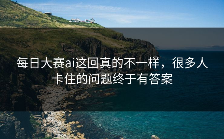 每日大赛ai这回真的不一样,很多人卡住的问题终于有答案 每日大赛ai这回真的不一样,很多人卡住的问题终于有答案
