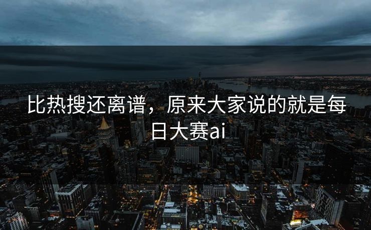 比热搜还离谱，原来大家说的就是每日大赛ai