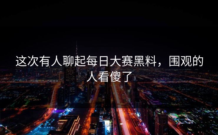 这次有人聊起每日大赛黑料,围观的人看傻了 这次有人聊起每日大赛黑料,围观的人看傻了