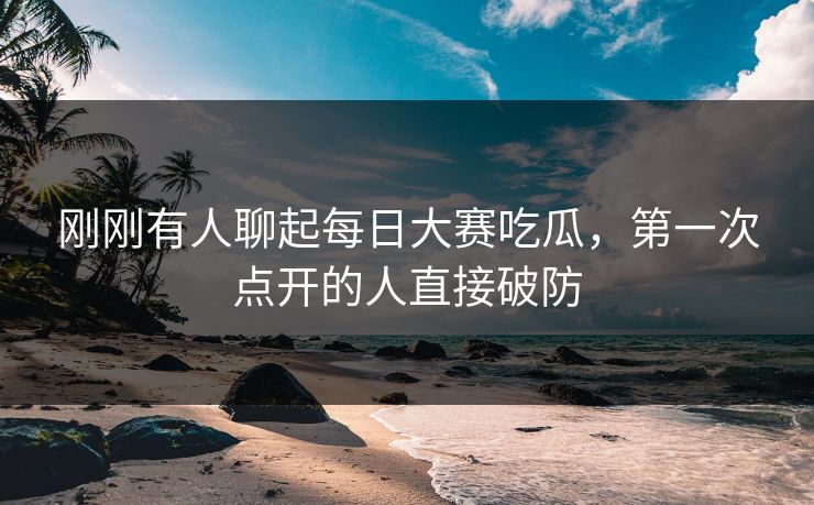 刚刚有人聊起每日大赛吃瓜，第一次点开的人直接破防