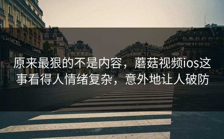 原来最狠的不是内容,蘑菇视频ios这事看得人情绪复杂,意外地让人破防 原来最狠的不是内容,蘑菇视频ios这事看得人情绪复杂,意外地让人破防