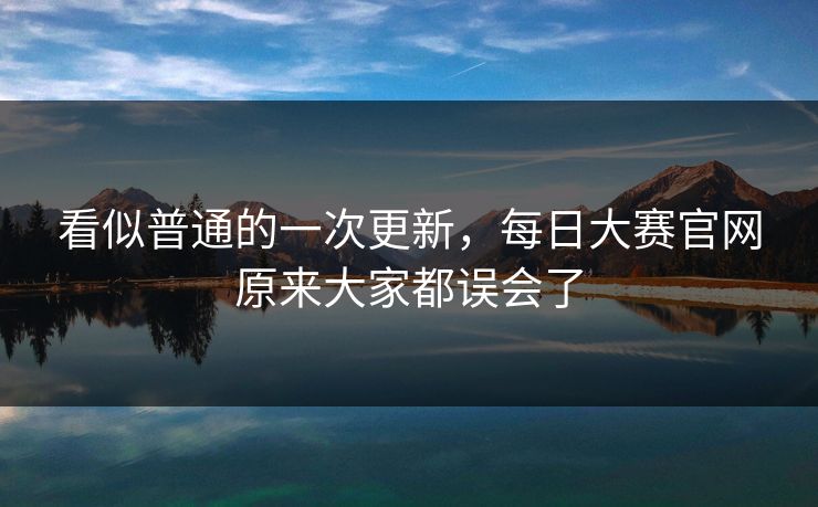 看似普通的一次更新,每日大赛官网原来大家都误会了 看似普通的一次更新,每日大赛官网原来大家都误会了