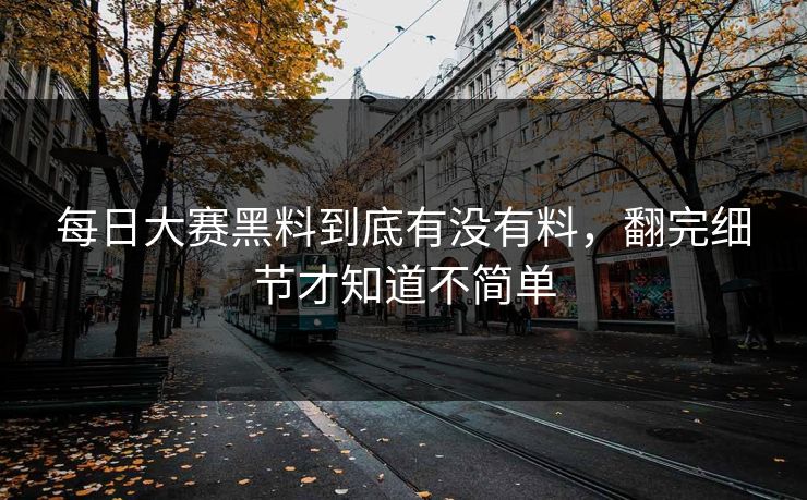 每日大赛黑料到底有没有料,翻完细节才知道不简单 每日大赛黑料到底有没有料,翻完细节才知道不简单