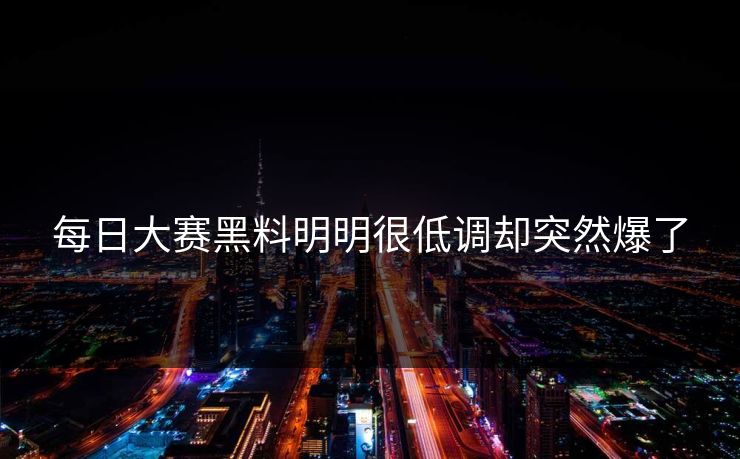每日大赛黑料明明很低调却突然爆了