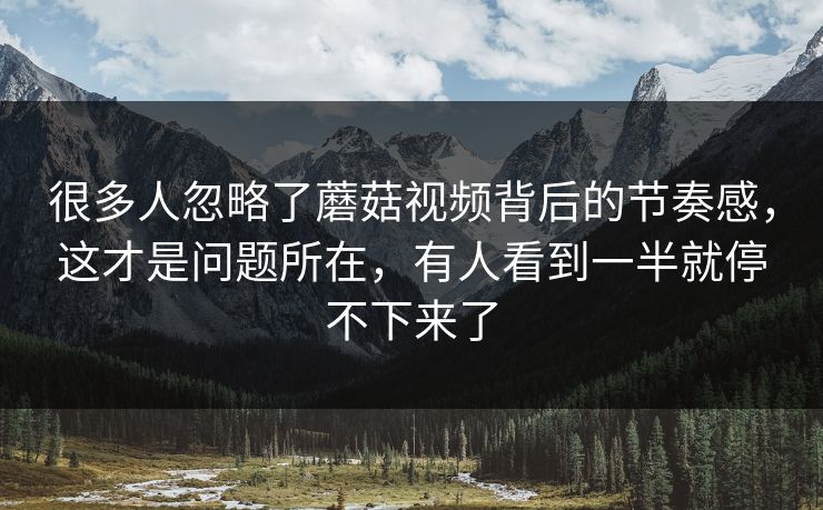 很多人忽略了蘑菇视频背后的节奏感,这才是问题所在,有人看到一半就停不下来了 很多人忽略了蘑菇视频背后的节奏感,这才是问题所在,有人看到一半就停不下来了