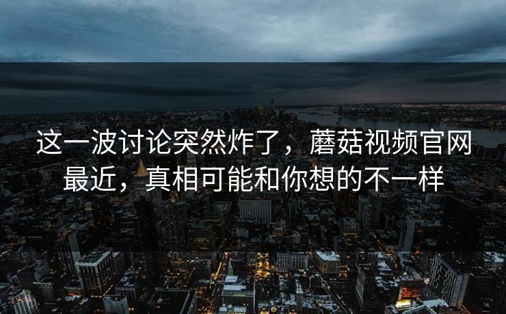 这一波讨论突然炸了,蘑菇视频官网最近,真相可能和你想的不一样 这一波讨论突然炸了,蘑菇视频官网最近,真相可能和你想的不一样
