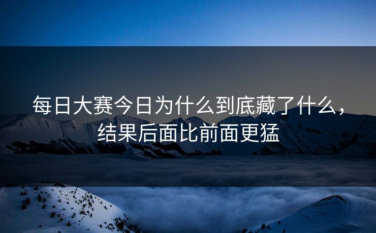 每日大赛今日为什么到底藏了什么，结果后面比前面更猛