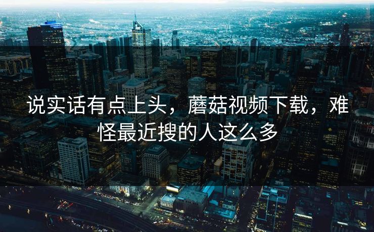 说实话有点上头，蘑菇视频下载，难怪最近搜的人这么多