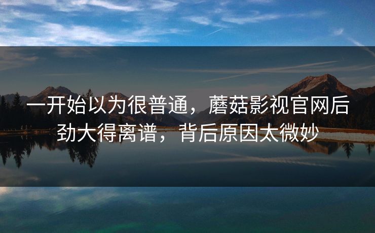 一开始以为很普通,蘑菇影视官网后劲大得离谱,背后原因太微妙 一开始以为很普通,蘑菇影视官网后劲大得离谱,背后原因太微妙