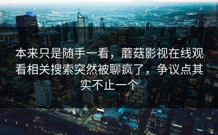 本来只是随手一看，蘑菇影视在线观看相关搜索突然被聊疯了，争议点其实不止一个